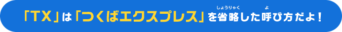 「TX」は「つくばエクスプレス」を省略した呼び方だよ！